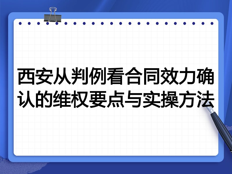西安从判例看合同效力确认的维权要点与实操方法