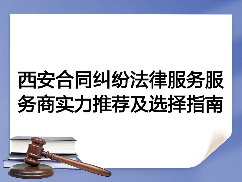 西安合同纠纷法律服务服务商实力推荐及选择指南