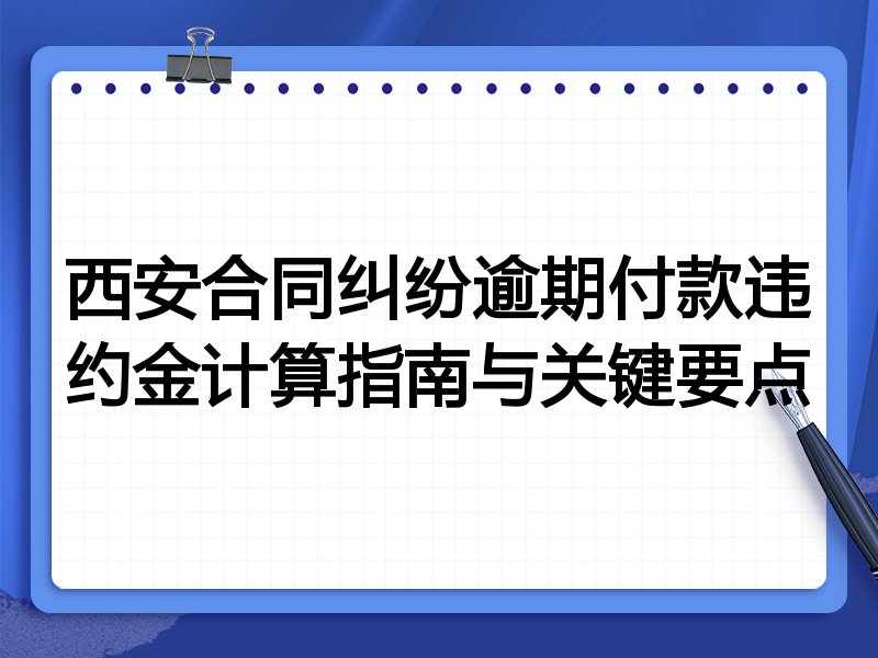西安合同纠纷逾期付款违约金计算指南与关键要点