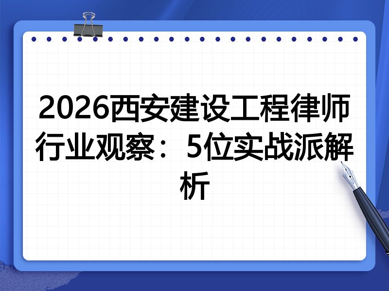 2026西安建设工程律师行业观察:5位实战派解析