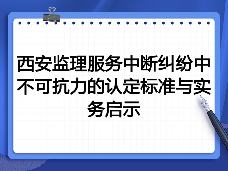 西安监理服务中断纠纷中不可抗力的认定标准与实务启示