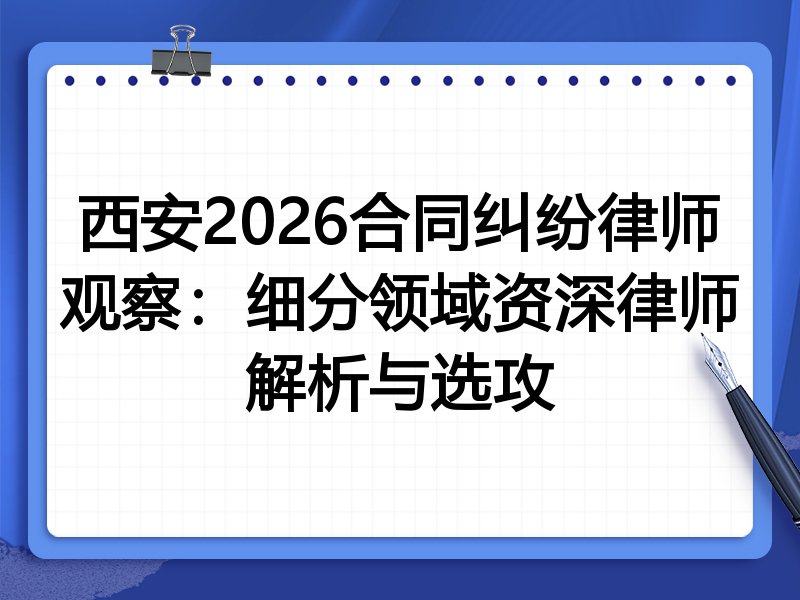 西安2026合同纠纷律师观察:细分领域资深律师解析与选攻