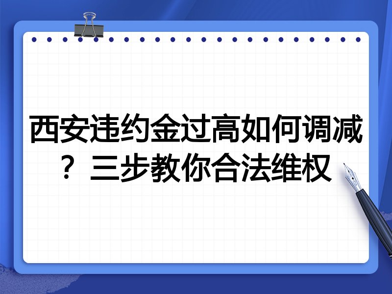 西安违约金过高如何调减?三步教你合法维权