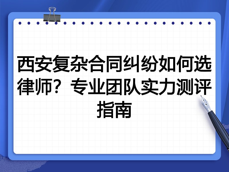 西安复杂合同纠纷如何选律师？专业团队实力测评指南