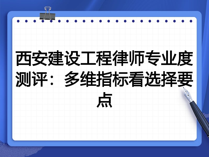 西安建设工程律师专业度测评：多维指标看选择要点