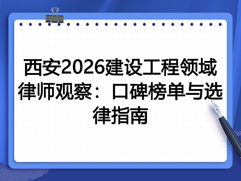 西安2026建设工程领域律师观察：口碑榜单与选律指南