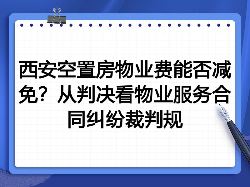 西安空置房物业费能否减免?从判决看物业服务合同纠纷裁判规