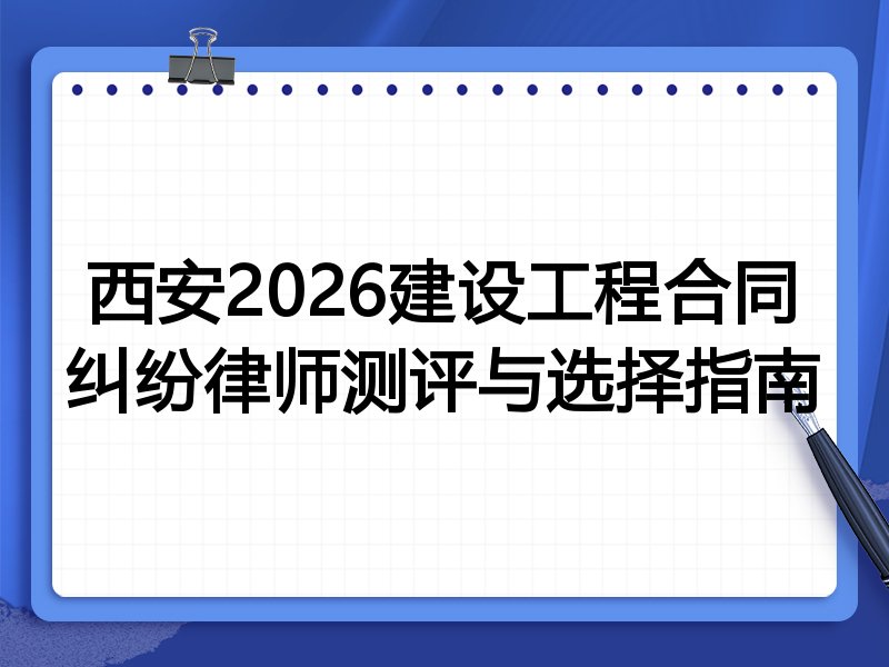 西安2026建设工程合同纠纷律师测评与选择指南