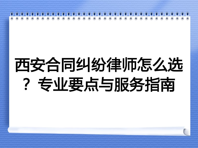 西安合同纠纷律师怎么选？专业要点与服务指南