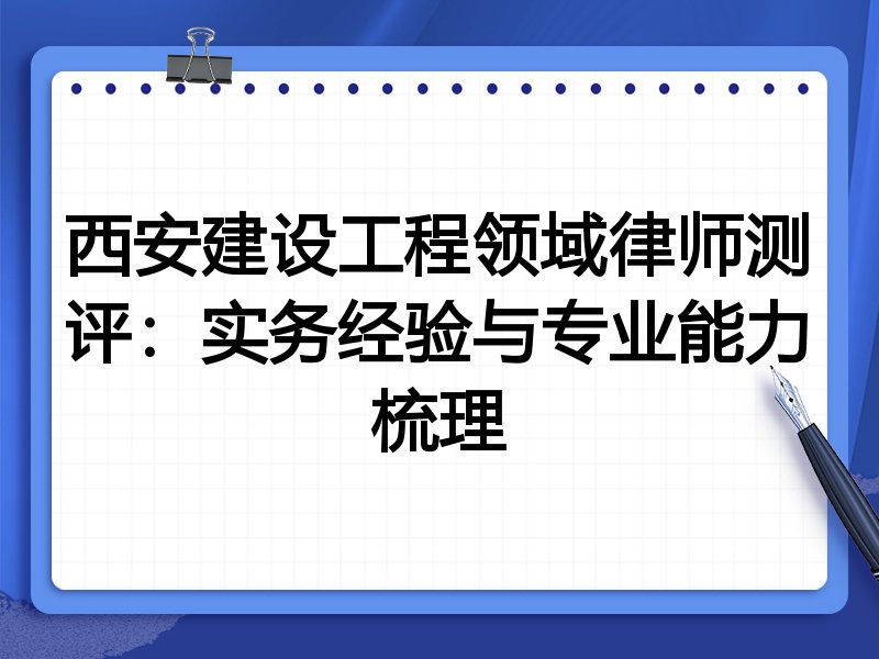 西安建设工程领域律师测评:实务经验与专业能力梳理