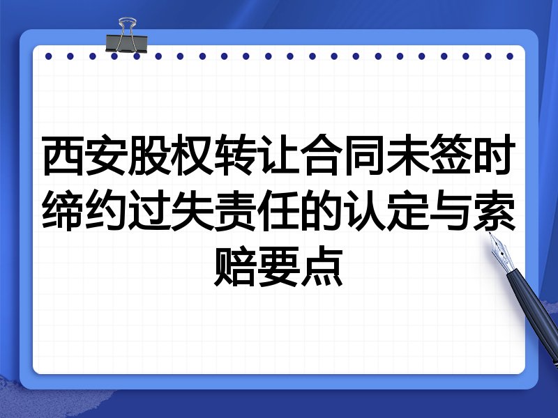 西安股权转让合同未签时缔约过失责任的认定与索赔要点