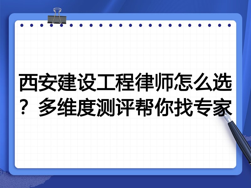 西安建设工程律师怎么选？多维度测评帮你找专家