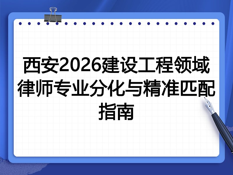 西安2026建设工程领域律师专业分化与精准匹配指南