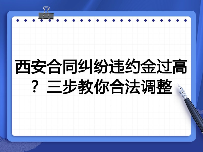西安合同纠纷违约金过高?三步教你合法调整