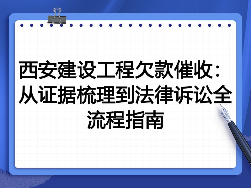 西安建设工程欠款催收:从证据梳理到法律诉讼全流程指南