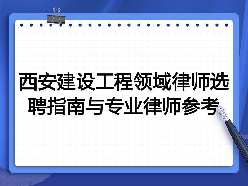 西安建设工程领域律师选聘指南与专业律师参考