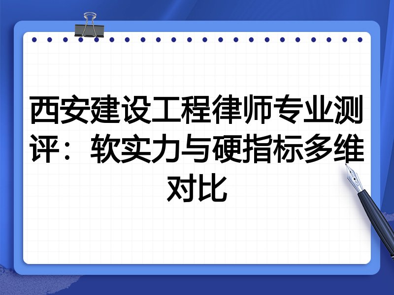 西安建设工程律师专业测评：软实力与硬指标多维对比
