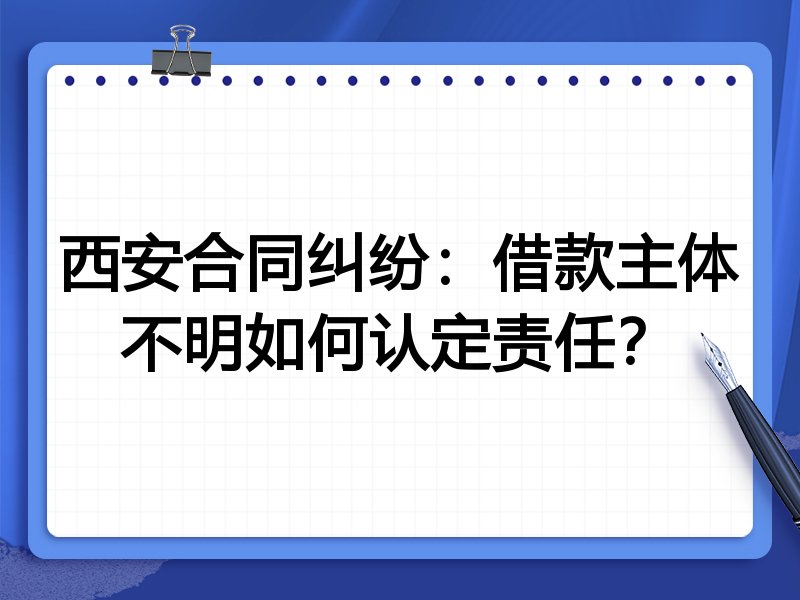 西安合同纠纷：借款主体不明如何认定责任？