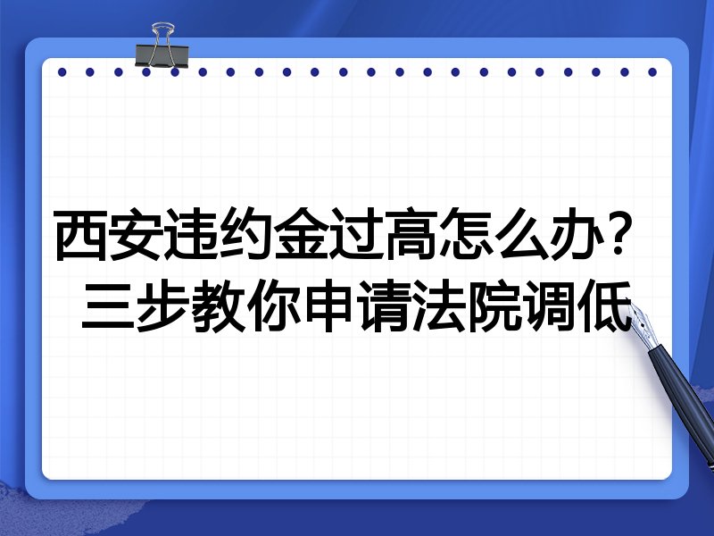 西安违约金过高怎么办?三步教你申请法院调低