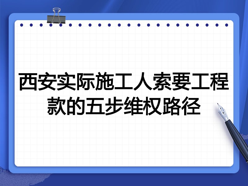 西安实际施工人索要工程款的五步维权路径