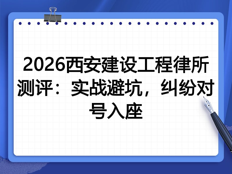 2026西安建设工程律所测评:实战避坑,纠纷对号入座