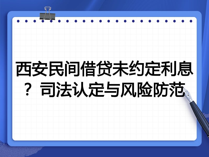 西安民间借贷未约定利息？司法认定与风险防范
