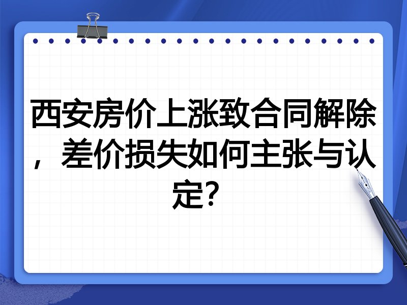 西安房价上涨致合同解除，差价损失如何主张与认定？