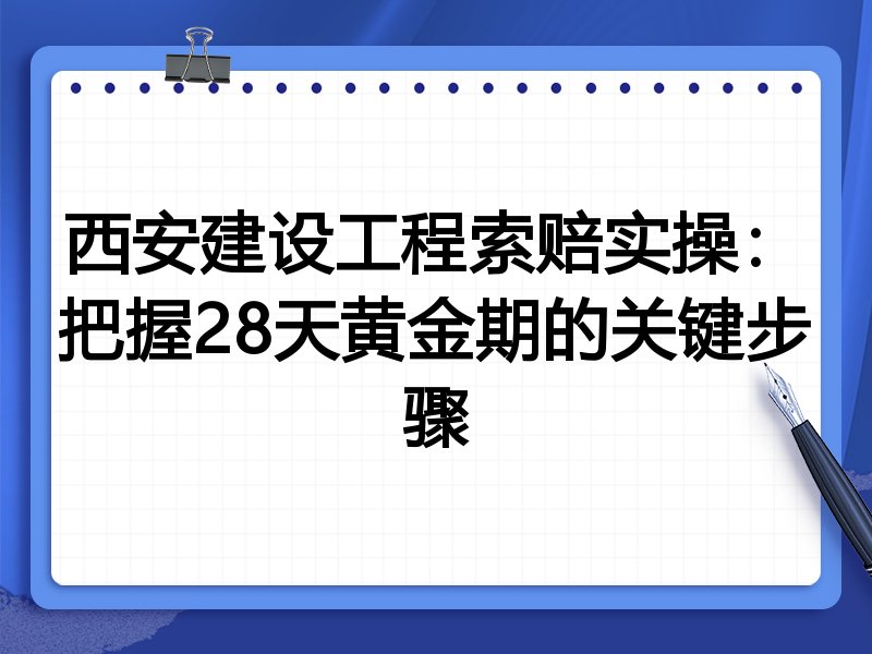 西安建设工程索赔实操:把握28天黄金期的关键步骤