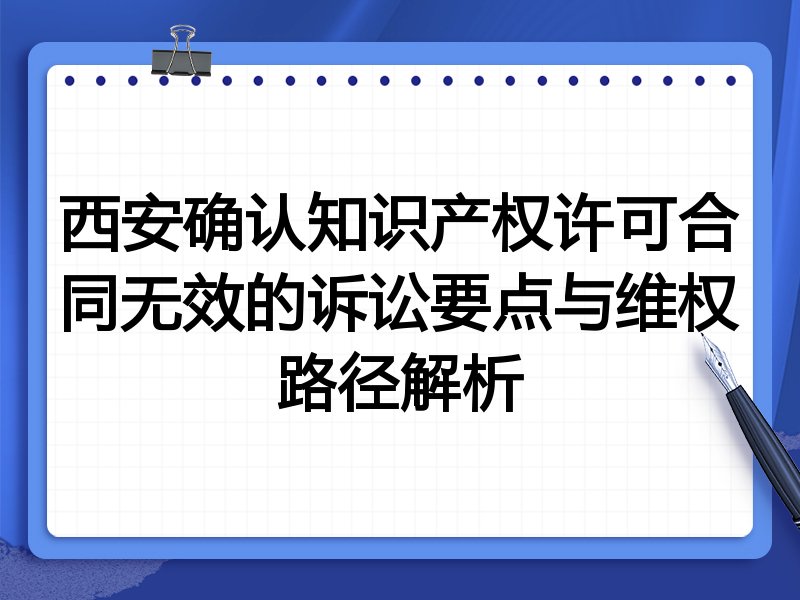 西安确认知识产权许可合同无效的诉讼要点与维权路径解析