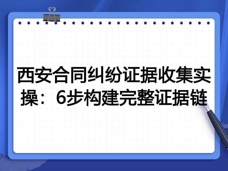 西安合同纠纷证据收集实操:6步构建完整证据链