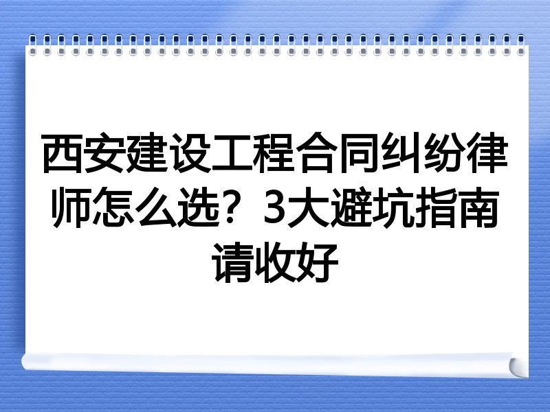 西安建设工程合同纠纷律师怎么选？3大避坑指南请收好