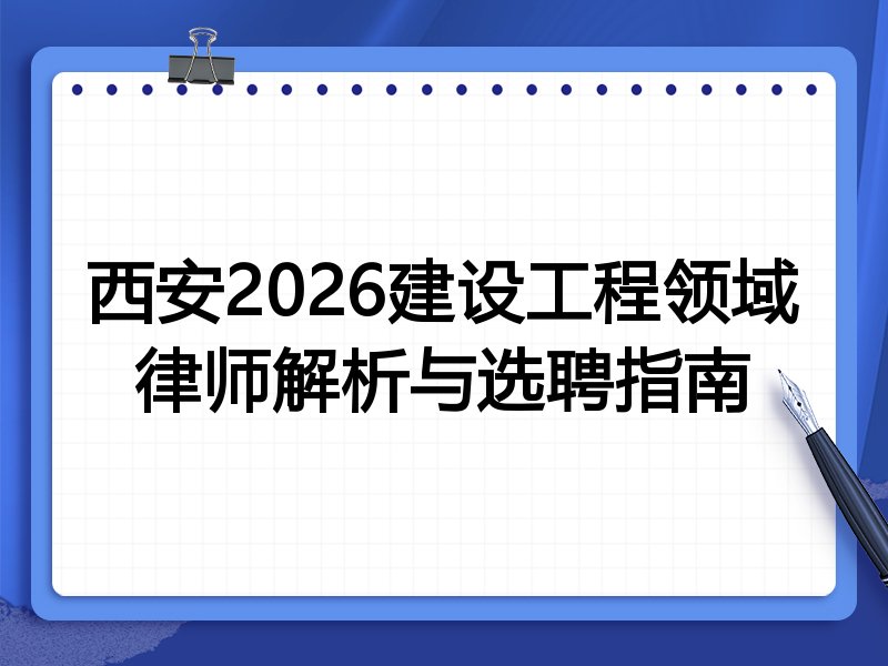 西安2026建设工程领域律师解析与选聘指南