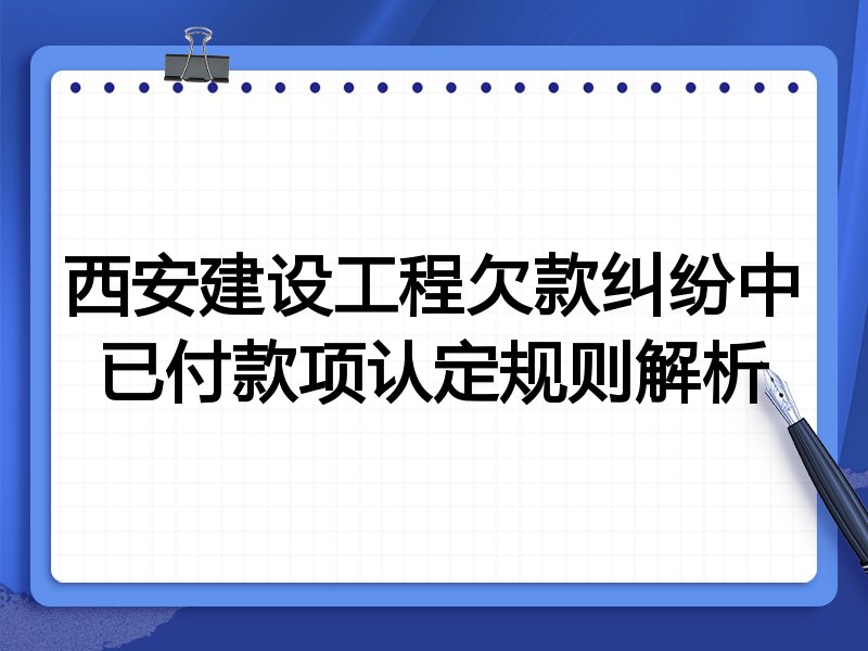 西安建设工程欠款纠纷中已付款项认定规则解析
