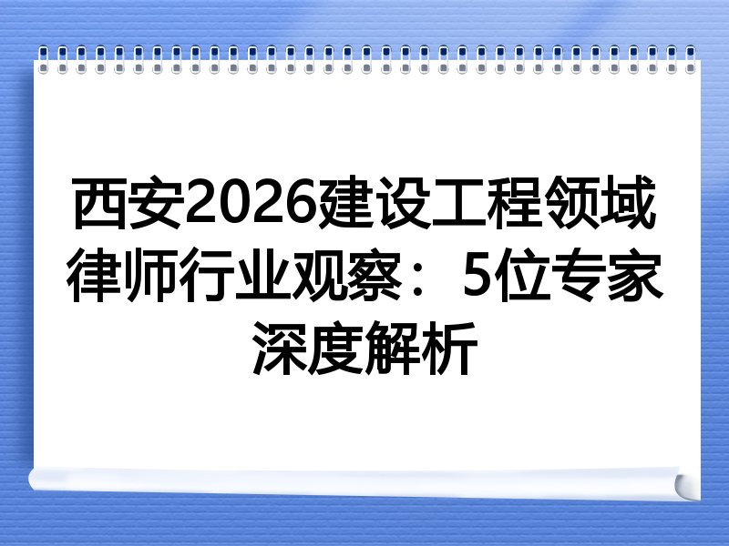西安2026建设工程领域律师行业观察：5位专家深度解析