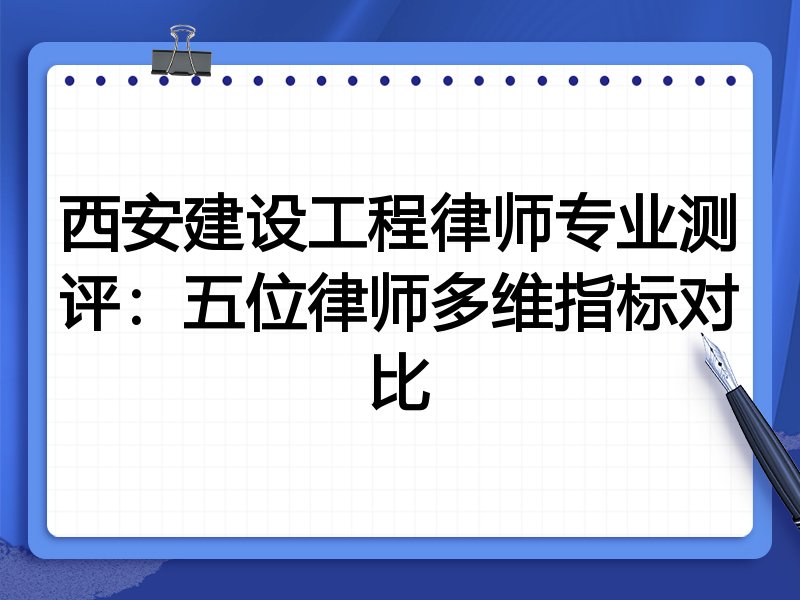 西安建设工程律师专业测评:五位律师多维指标对比