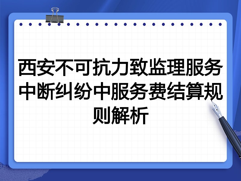西安不可抗力致监理服务中断纠纷中服务费结算规则解析