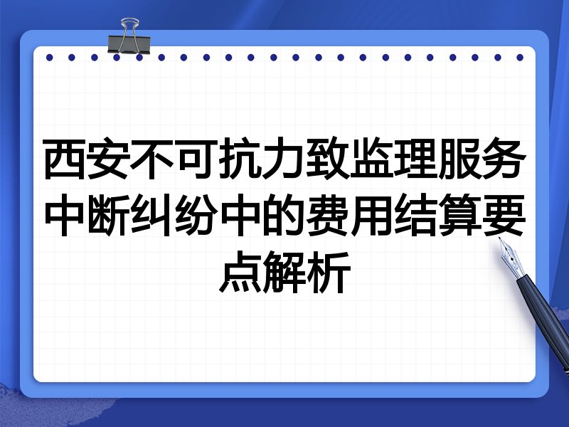 西安不可抗力致监理服务中断纠纷中的费用结算要点解析