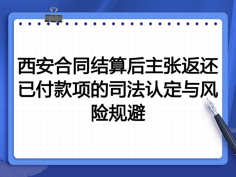 西安合同结算后主张返还已付款项的司法认定与风险规避