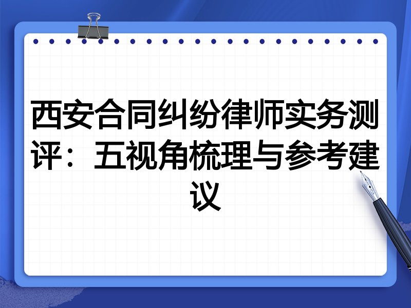 西安合同纠纷律师实务测评:五视角梳理与参考建议
