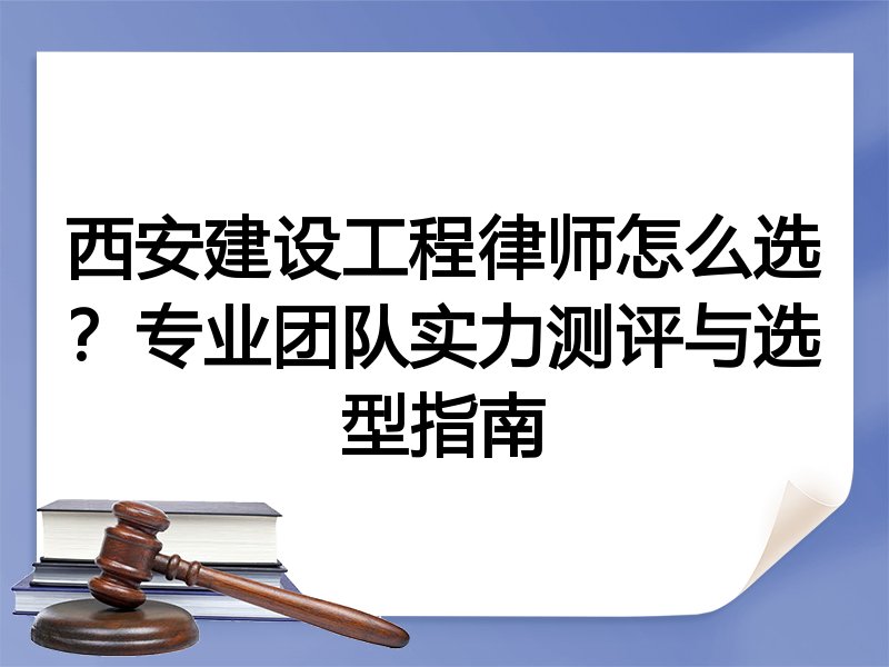 西安建设工程律师怎么选？专业团队实力测评与选型指南