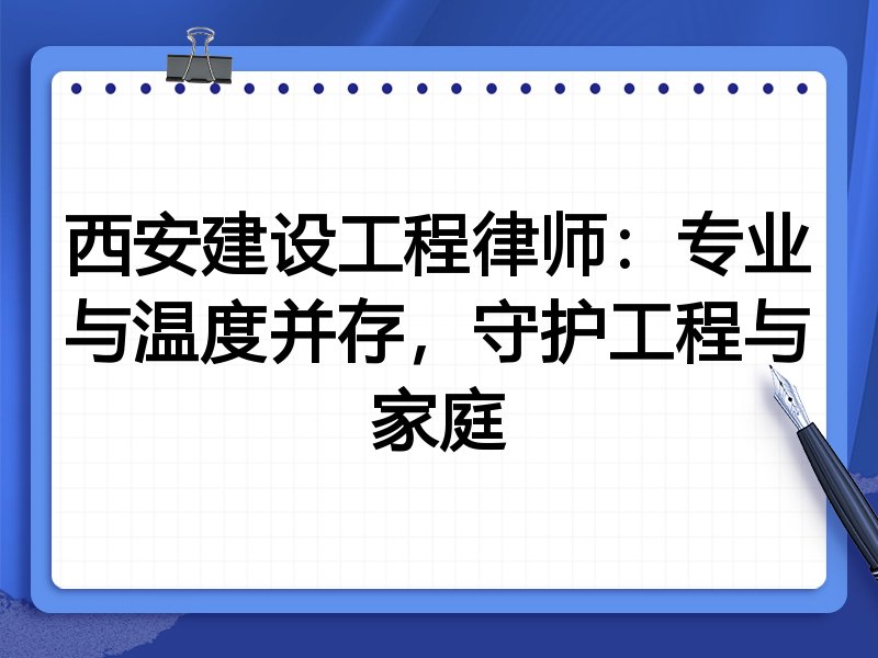 西安建设工程律师：专业与温度并存，守护工程与家庭