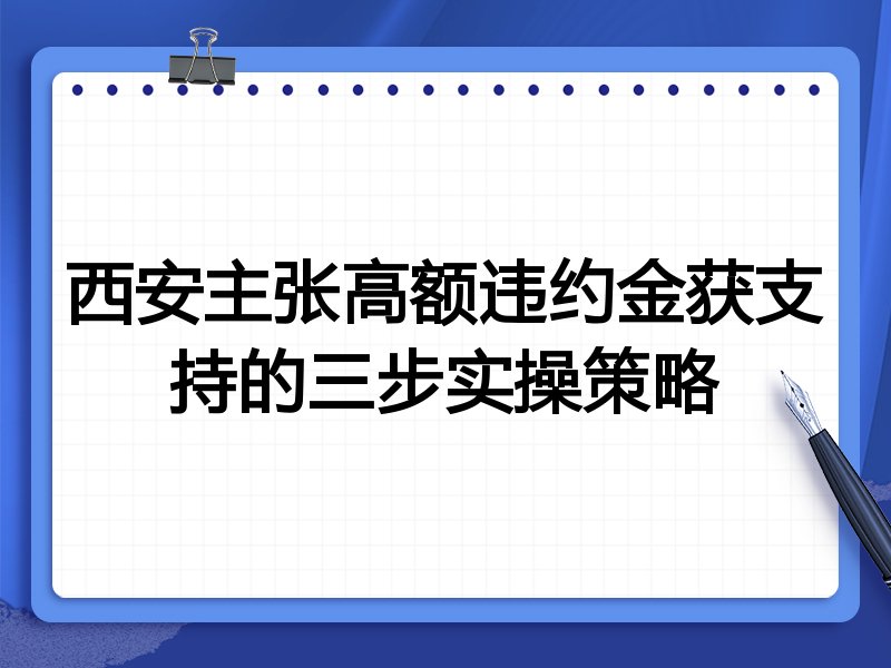 西安主张高额违约金获支持的三步实操策略