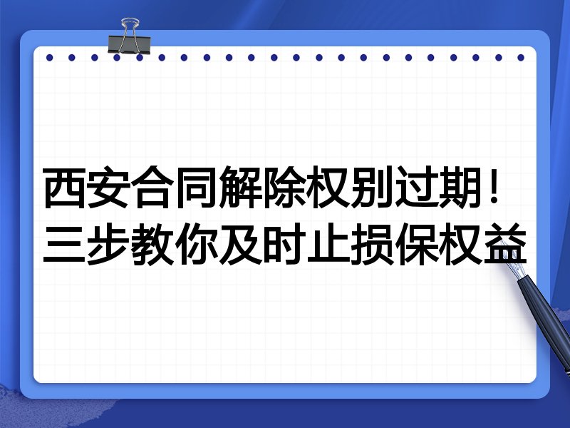 西安合同解除权别过期！三步教你及时止损保权益