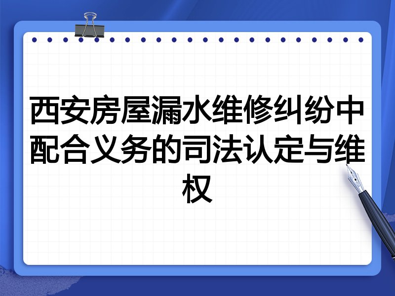 西安房屋漏水维修纠纷中配合义务的司法认定与维权