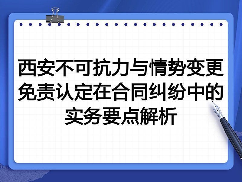 西安不可抗力与情势变更免责认定在合同纠纷中的实务要点解析