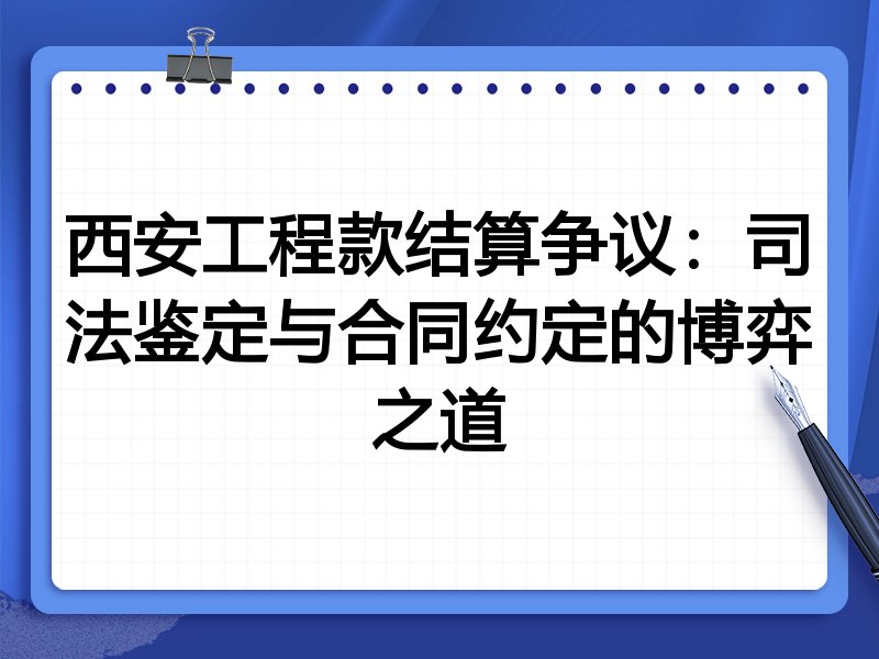 西安工程款结算争议:司法鉴定与合同约定的博弈之道