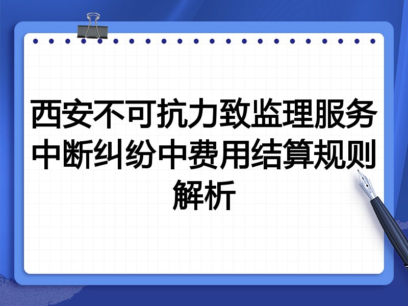 西安不可抗力致监理服务中断纠纷中费用结算规则解析