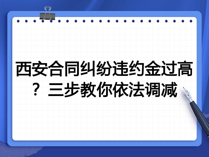 西安合同纠纷违约金过高?三步教你依法调减
