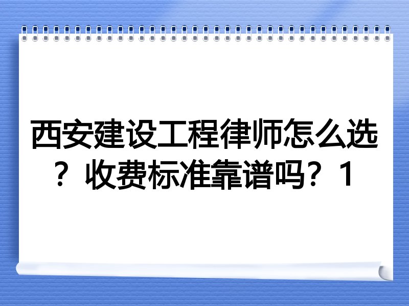 西安建设工程律师怎么选？收费标准靠谱吗？1