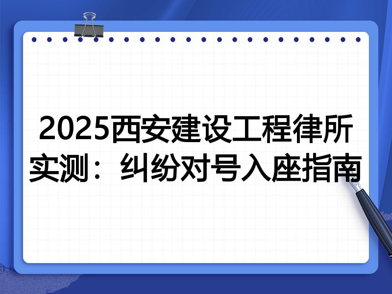 2025西安建设工程律所实测:纠纷对号入座指南